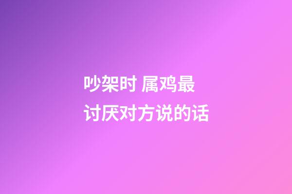 吵架时 属鸡最讨厌对方说的话
